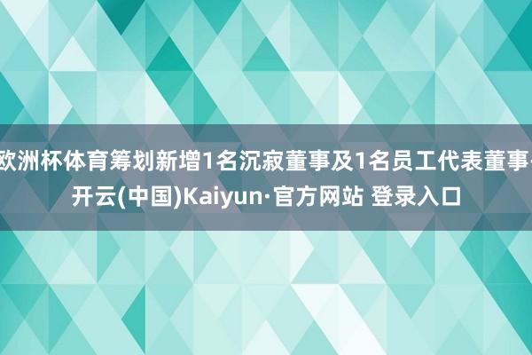 欧洲杯体育筹划新增1名沉寂董事及1名员工代表董事-开云(中国)Kaiyun·官方网站 登录入口