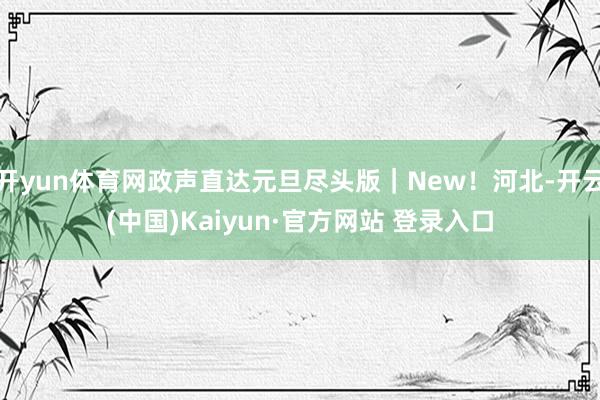 开yun体育网政声直达元旦尽头版|New!河北-开云(中国)Kaiyun·官方网站 登录入口