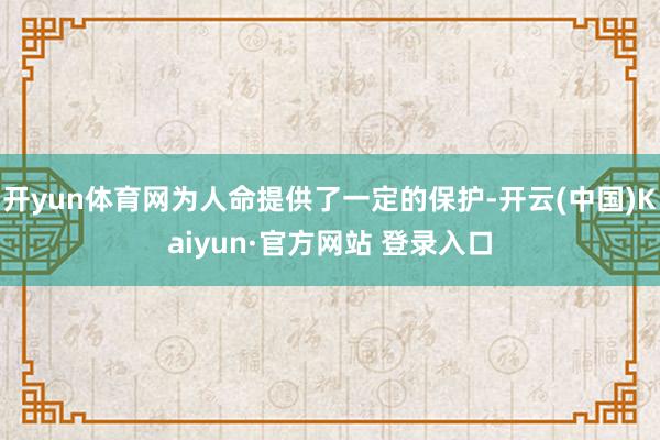 开yun体育网为人命提供了一定的保护-开云(中国)Kaiyun·官方网站 登录入口