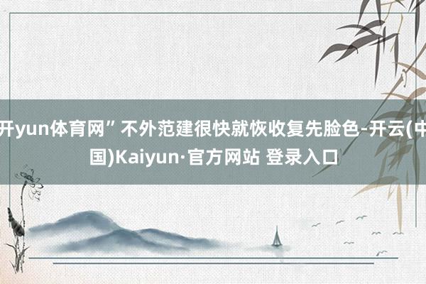 开yun体育网”不外范建很快就恢收复先脸色-开云(中国)Kaiyun·官方网站 登录入口