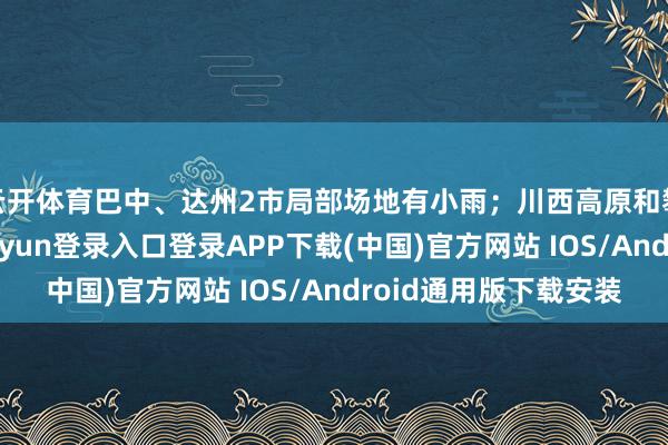 云开体育巴中、达州2市局部场地有小雨；川西高原和攀西地区晴-开云kaiyun登录入口登录APP下载(中国)官方网站 IOS/Android通用版下载安装