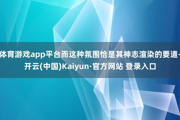 体育游戏app平台而这种氛围恰是其神志渲染的要道-开云(中国)Kaiyun·官方网站 登录入口