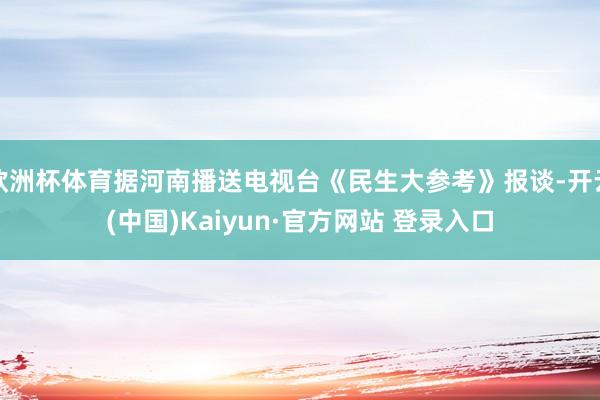 欧洲杯体育据河南播送电视台《民生大参考》报谈-开云(中国)Kaiyun·官方网站 登录入口