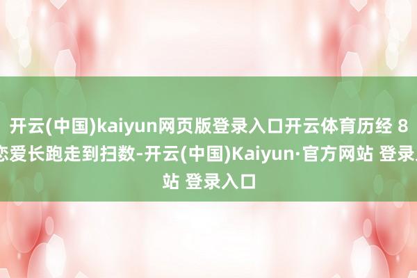 开云(中国)kaiyun网页版登录入口开云体育历经 8 年恋爱长跑走到扫数-开云(中国)Kaiyun·官方网站 登录入口