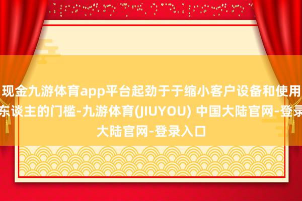 现金九游体育app平台起劲于于缩小客户设备和使用机器东谈主的门槛-九游体育(JIUYOU) 中国大陆官网-登录入口