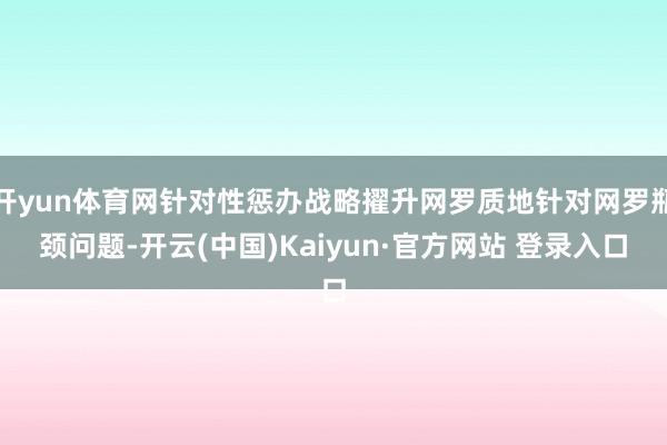 开yun体育网针对性惩办战略擢升网罗质地针对网罗瓶颈问题-开云(中国)Kaiyun·官方网站 登录入口
