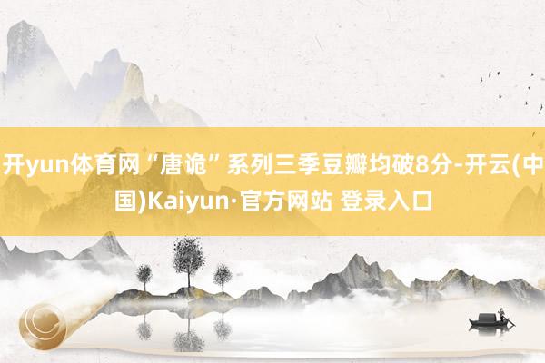 开yun体育网“唐诡”系列三季豆瓣均破8分-开云(中国)Kaiyun·官方网站 登录入口