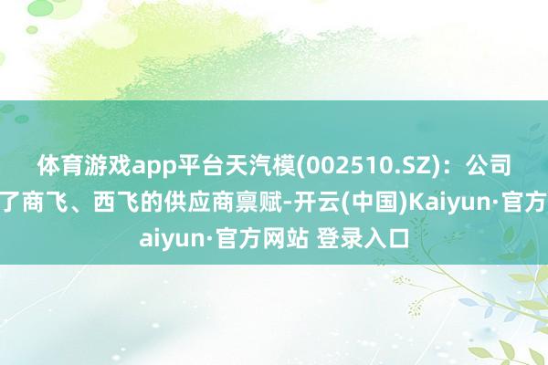体育游戏app平台天汽模(002510.SZ)：公司航空居品赢得了商飞、西飞的供应商禀赋-开云(中国)Kaiyun·官方网站 登录入口