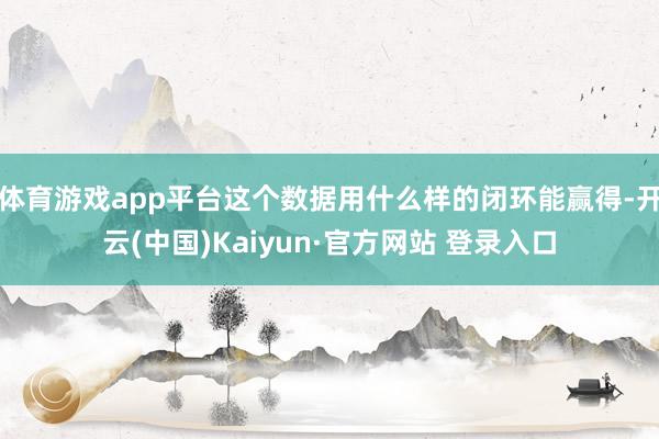 体育游戏app平台这个数据用什么样的闭环能赢得-开云(中国)Kaiyun·官方网站 登录入口