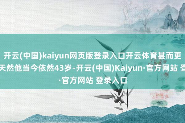 开云(中国)kaiyun网页版登录入口开云体育甚而更火了!天然他当今依然43岁-开云(中国)Kaiyun·官方网站 登录入口