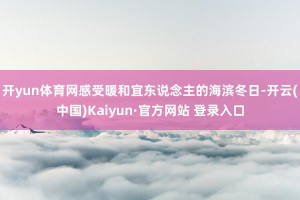 开yun体育网感受暖和宜东说念主的海滨冬日-开云(中国)Kaiyun·官方网站 登录入口