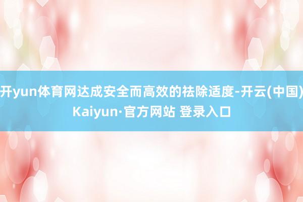 开yun体育网达成安全而高效的祛除适度-开云(中国)Kaiyun·官方网站 登录入口