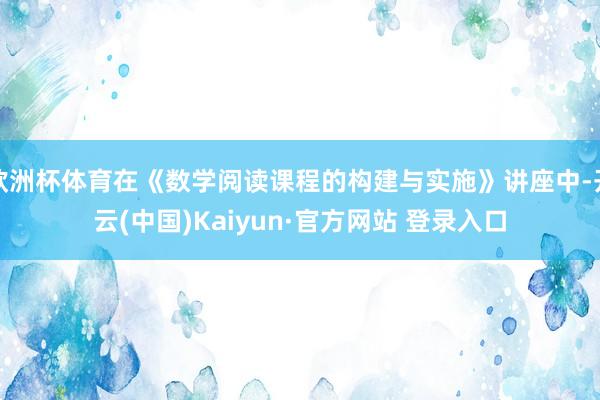 欧洲杯体育在《数学阅读课程的构建与实施》讲座中-开云(中国)Kaiyun·官方网站 登录入口