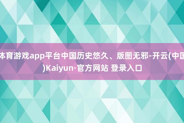 体育游戏app平台中国历史悠久、版图无邪-开云(中国)Kaiyun·官方网站 登录入口