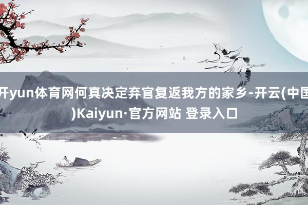 开yun体育网何真决定弃官复返我方的家乡-开云(中国)Kaiyun·官方网站 登录入口