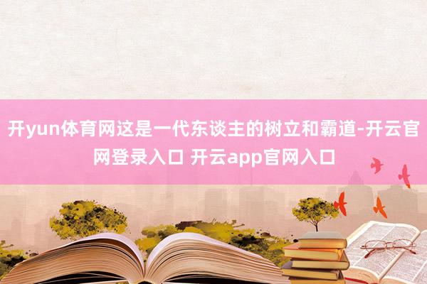 开yun体育网这是一代东谈主的树立和霸道-开云官网登录入口 