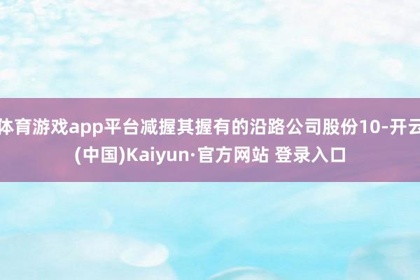 体育游戏app平台减握其握有的沿路公司股份10-开云(中国)Kaiyun·官方网站 登录入口