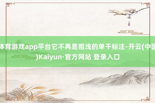 体育游戏app平台它不再是粗浅的单干标注-开云(中国)Kaiyun·官方网站 登录入口