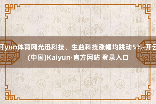 开yun体育网光迅科技、生益科技涨幅均跳动5%-开云(中国)Kaiyun·官方网站 登录入口