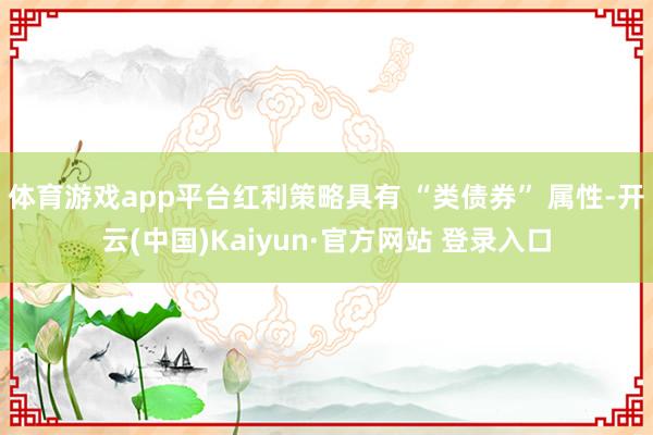 体育游戏app平台红利策略具有 “类债券” 属性-开云(中国)Kaiyun·官方网站 登录入口