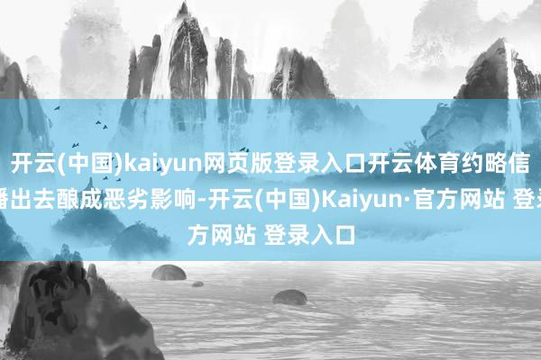 开云(中国)kaiyun网页版登录入口开云体育约略信息传播出去酿成恶劣影响-开云(中国)Kaiyun·官方网站 登录入口