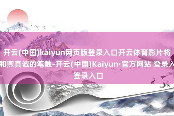 开云(中国)kaiyun网页版登录入口开云体育影片将以和煦真诚的笔触-开云(中国)Kaiyun·官方网站 登录入口