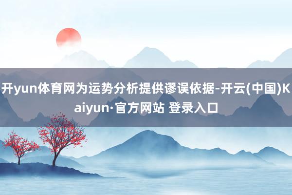 开yun体育网为运势分析提供谬误依据-开云(中国)Kaiyun·官方网站 登录入口