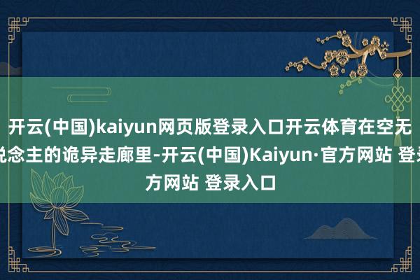 开云(中国)kaiyun网页版登录入口开云体育在空无一东说念主的诡异走廊里-开云(中国)Kaiyun·官方网站 登录入口