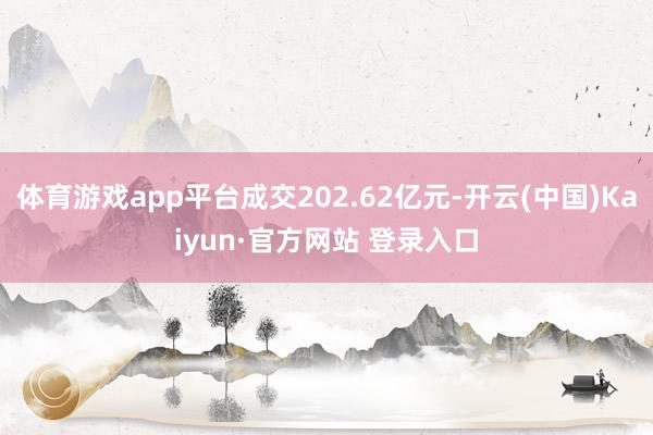 体育游戏app平台成交202.62亿元-开云(中国)Kaiyun·官方网站 登录入口