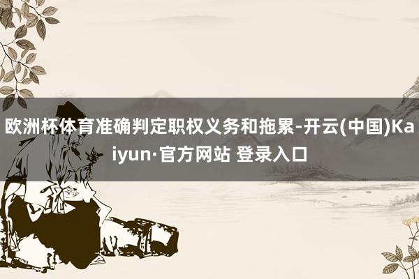 欧洲杯体育准确判定职权义务和拖累-开云(中国)Kaiyun·官方网站 登录入口