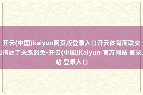 开云(中国)kaiyun网页版登录入口开云体育而联交所也情愿了关系豁免-开云(中国)Kaiyun·官方网站 登录入口
