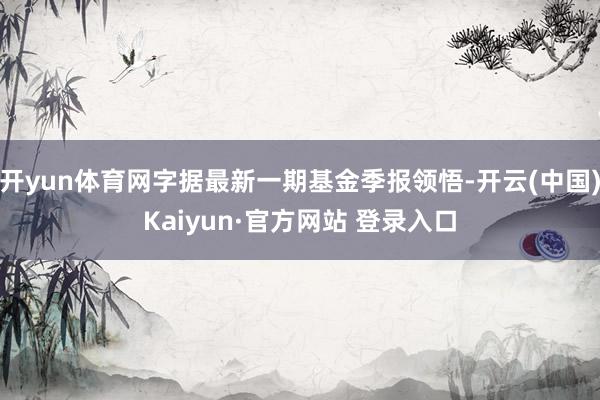 开yun体育网字据最新一期基金季报领悟-开云(中国)Kaiyun·官方网站 登录入口
