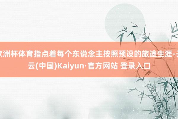 欧洲杯体育指点着每个东说念主按照预设的旅途生涯-开云(中国)Kaiyun·官方网站 登录入口