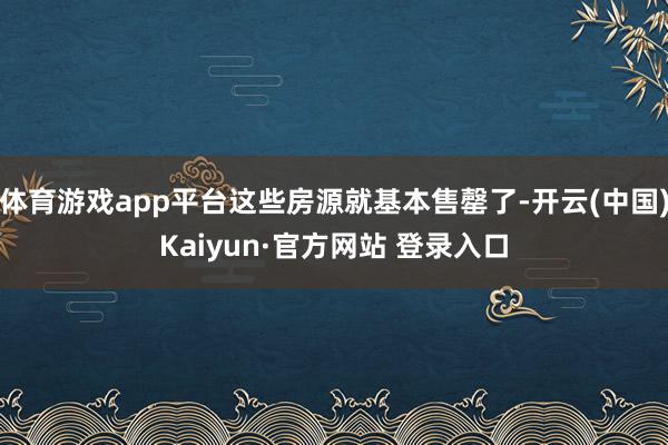 体育游戏app平台这些房源就基本售罄了-开云(中国)Kaiyun·官方网站 登录入口
