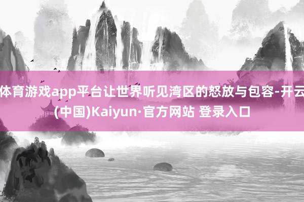 体育游戏app平台让世界听见湾区的怒放与包容-开云(中国)Kaiyun·官方网站 登录入口