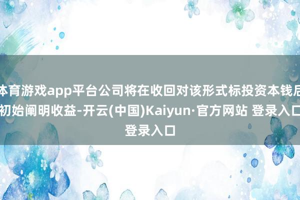 体育游戏app平台公司将在收回对该形式标投资本钱后初始阐明收益-开云(中国)Kaiyun·官方网站 登录入口