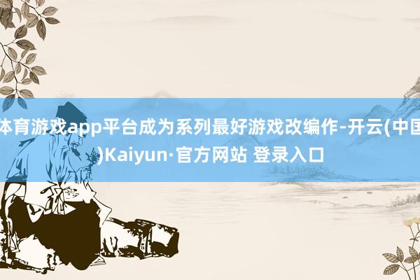 体育游戏app平台成为系列最好游戏改编作-开云(中国)Kaiyun·官方网站 登录入口