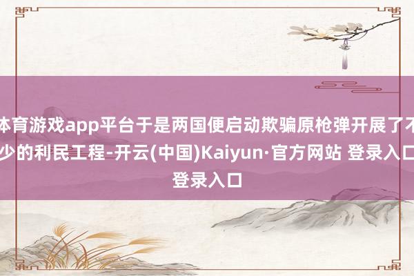 体育游戏app平台于是两国便启动欺骗原枪弹开展了不少的利民工程-开云(中国)Kaiyun·官方网站 登录入口