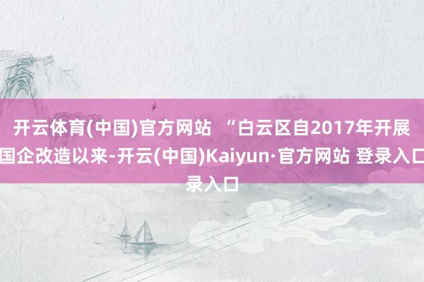 开云体育(中国)官方网站 “白云区自2017年开展国企改造以来-开云(中国)Kaiyun·官方网站 登录入口