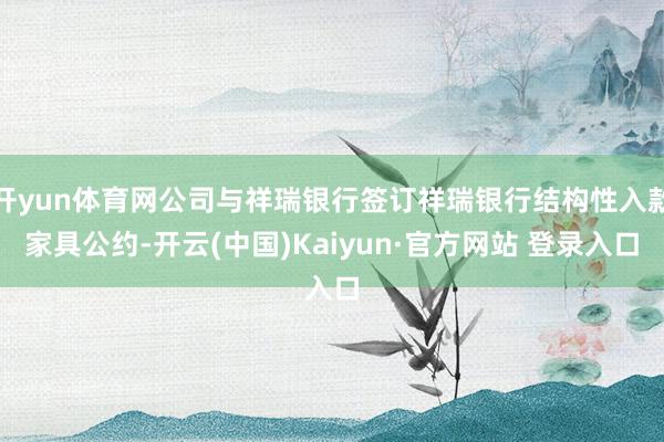 开yun体育网公司与祥瑞银行签订祥瑞银行结构性入款家具公约-开云(中国)Kaiyun·官方网站 登录入口