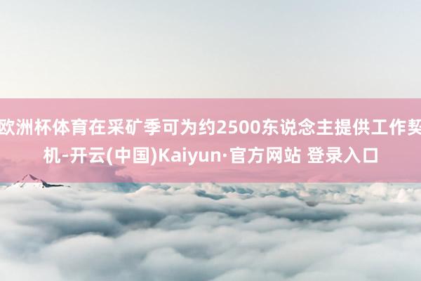 欧洲杯体育在采矿季可为约2500东说念主提供工作契机-开云(中国)Kaiyun·官方网站 登录入口