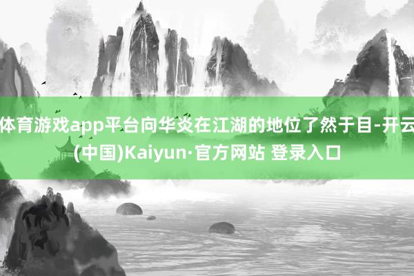 体育游戏app平台向华炎在江湖的地位了然于目-开云(中国)Kaiyun·官方网站 登录入口