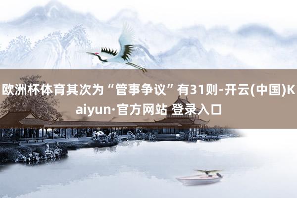 欧洲杯体育其次为“管事争议”有31则-开云(中国)Kaiyun·官方网站 登录入口