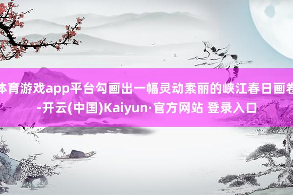 体育游戏app平台勾画出一幅灵动素丽的峡江春日画卷-开云(中国)Kaiyun·官方网站 登录入口