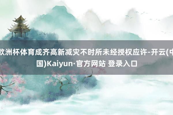 欧洲杯体育成齐高新减灾不时所未经授权应许-开云(中国)Kaiyun·官方网站 登录入口