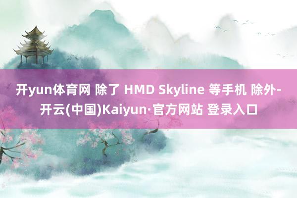 开yun体育网 除了 HMD Skyline 等手机 除外-开云(中国)Kaiyun·官方网站 登录入口