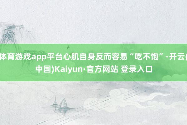 体育游戏app平台心肌自身反而容易“吃不饱”-开云(中国)Kaiyun·官方网站 登录入口