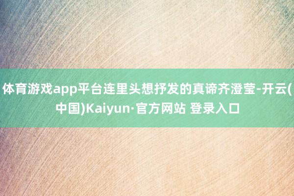 体育游戏app平台连里头想抒发的真谛齐澄莹-开云(中国)Kaiyun·官方网站 登录入口