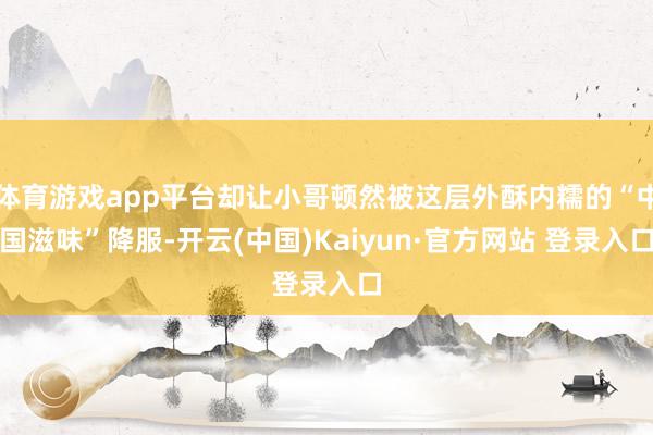 体育游戏app平台却让小哥顿然被这层外酥内糯的“中国滋味”降服-开云(中国)Kaiyun·官方网站 登录入口