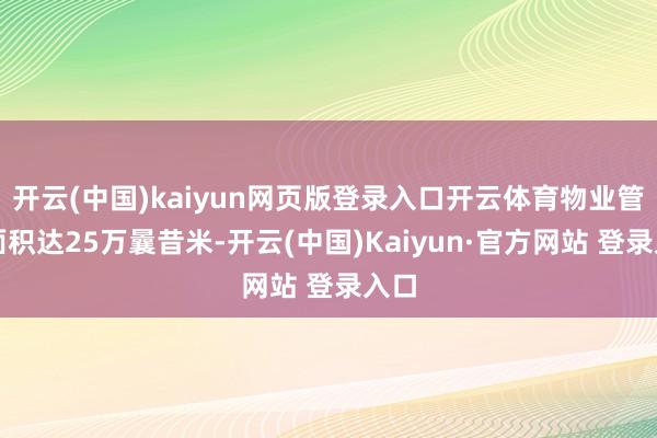 开云(中国)kaiyun网页版登录入口开云体育物业管制面积达25万曩昔米-开云(中国)Kaiyun·官方网站 登录入口